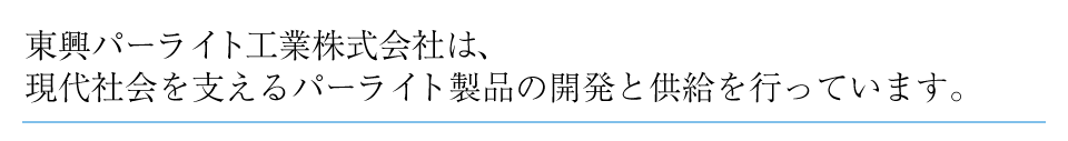 日本で最初にパーライトの生産と特許を取得した東興パーライト工業株式会社は、現代社会を支えるパーライト製品の開発と供給を行っています。